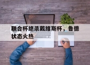 开云体育下载-联合杯绝杀戴维斯杯，鲁德状态火热的简单介绍